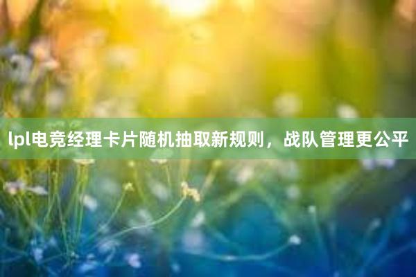 lpl电竞经理卡片随机抽取新规则，战队管理更公平