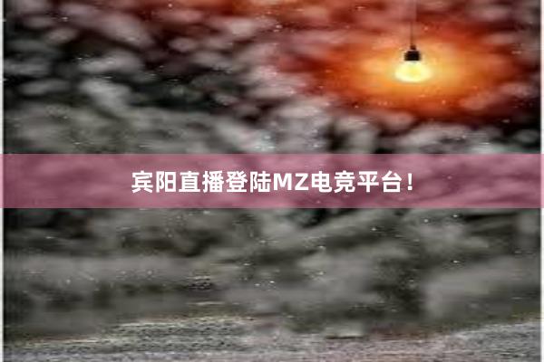 宾阳直播登陆MZ电竞平台！