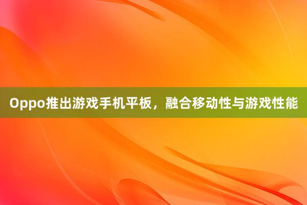 Oppo推出游戏手机平板，融合移动性与游戏性能