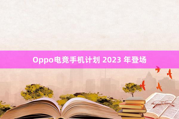 Oppo电竞手机计划 2023 年登场