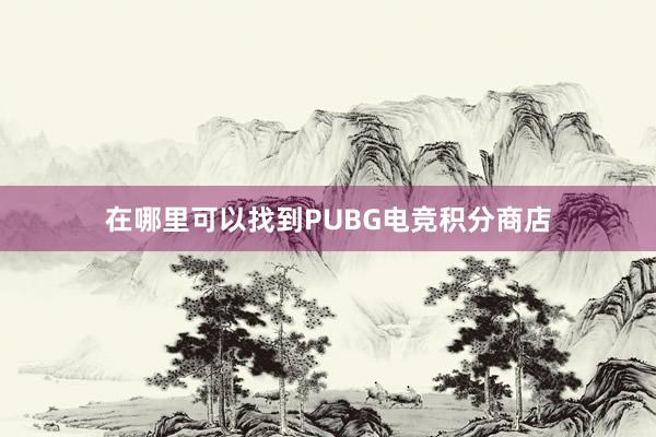 在哪里可以找到PUBG电竞积分商店