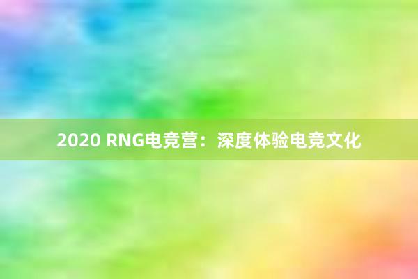 2020 RNG电竞营：深度体验电竞文化