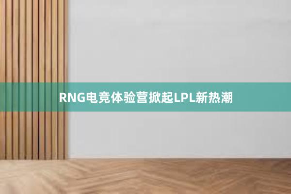 RNG电竞体验营掀起LPL新热潮