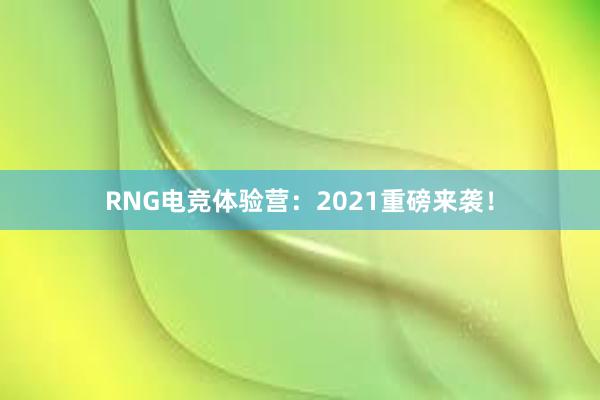 RNG电竞体验营：2021重磅来袭！