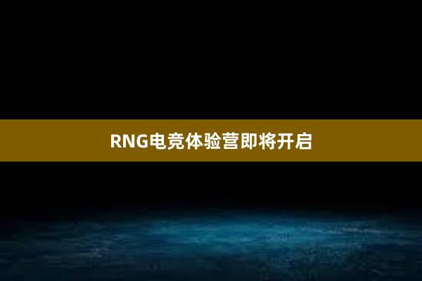 RNG电竞体验营即将开启