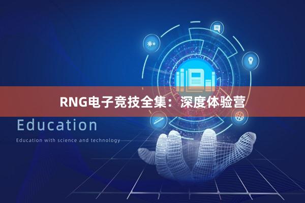 RNG电子竞技全集：深度体验营