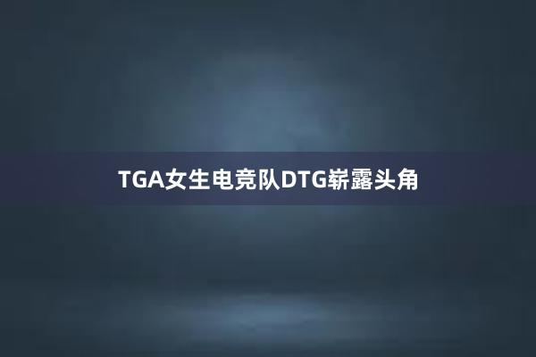 TGA女生电竞队DTG崭露头角