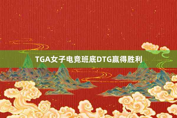 TGA女子电竞班底DTG赢得胜利