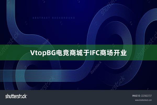 VtopBG电竞商城于IFC商场开业