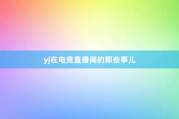 yj在电竞直播间的那些事儿