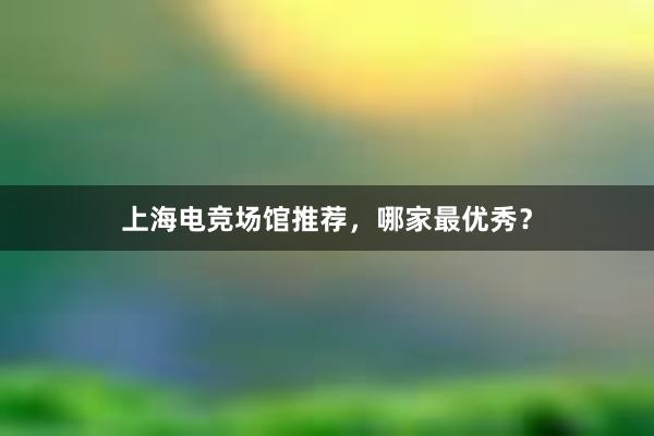 上海电竞场馆推荐，哪家最优秀？