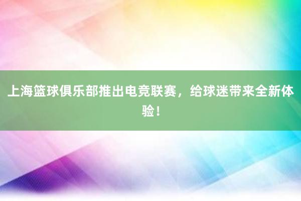 上海篮球俱乐部推出电竞联赛，给球迷带来全新体验！