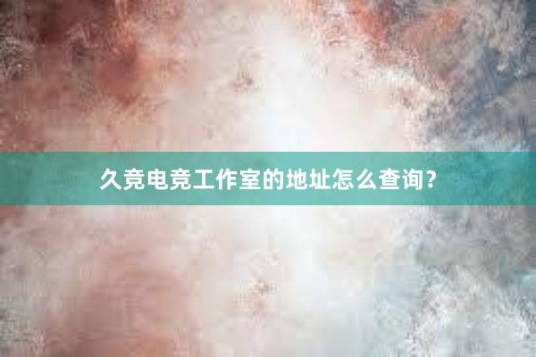 久竞电竞工作室的地址怎么查询？