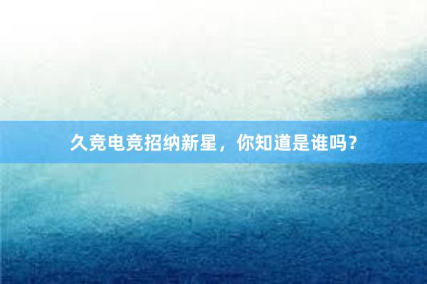 久竞电竞招纳新星，你知道是谁吗？