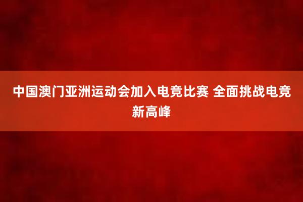 中国澳门亚洲运动会加入电竞比赛 全面挑战电竞新高峰