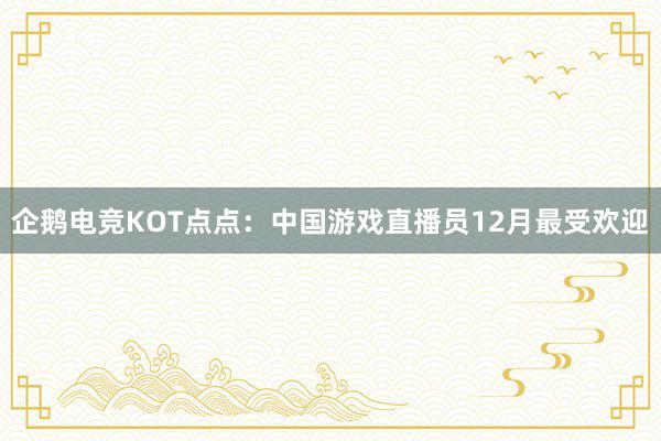 企鹅电竞KOT点点：中国游戏直播员12月最受欢迎