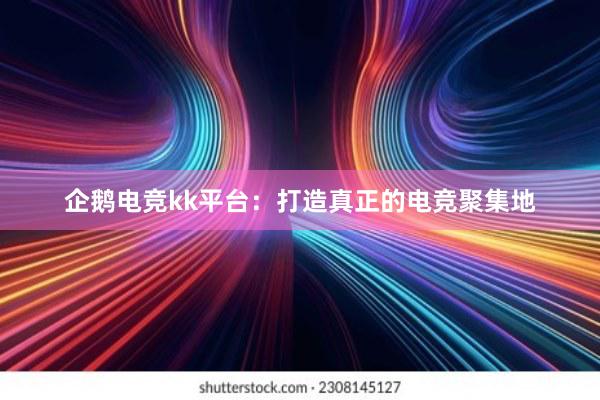 企鹅电竞kk平台：打造真正的电竞聚集地