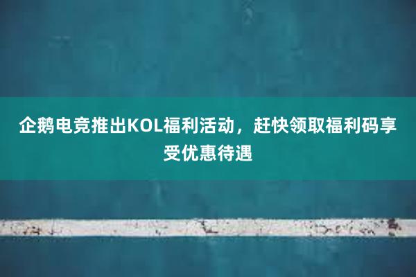 企鹅电竞推出KOL福利活动，赶快领取福利码享受优惠待遇