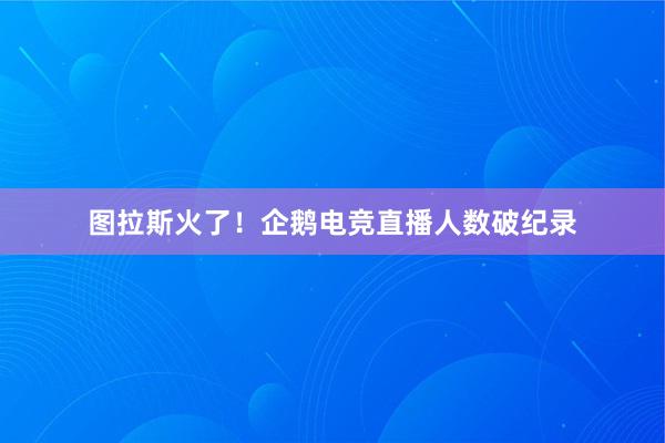 图拉斯火了！企鹅电竞直播人数破纪录