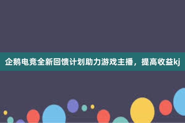 企鹅电竞全新回馈计划助力游戏主播，提高收益kj