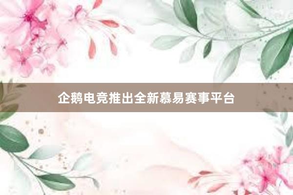 企鹅电竞推出全新慕易赛事平台