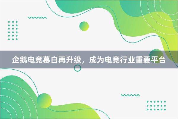 企鹅电竞慕白再升级，成为电竞行业重要平台