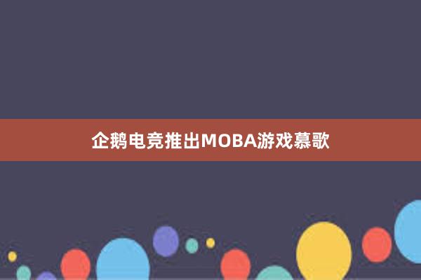 企鹅电竞推出MOBA游戏慕歌