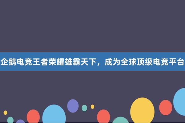 企鹅电竞王者荣耀雄霸天下，成为全球顶级电竞平台