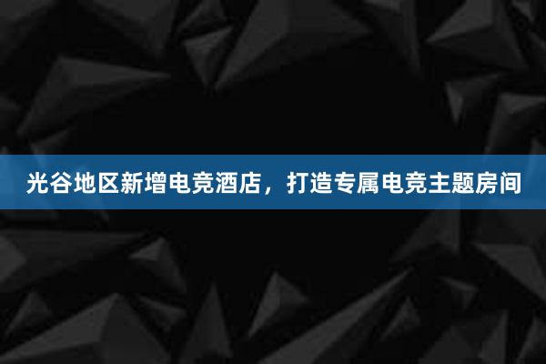 光谷地区新增电竞酒店，打造专属电竞主题房间