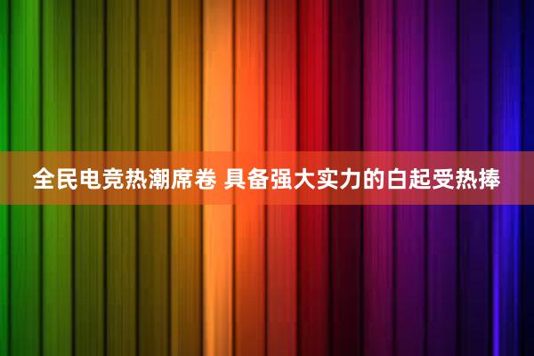 全民电竞热潮席卷 具备强大实力的白起受热捧