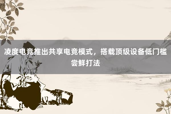 凌度电竞推出共享电竞模式，搭载顶级设备低门槛尝鲜打法