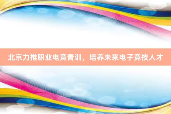 北京力推职业电竞青训，培养未来电子竞技人才