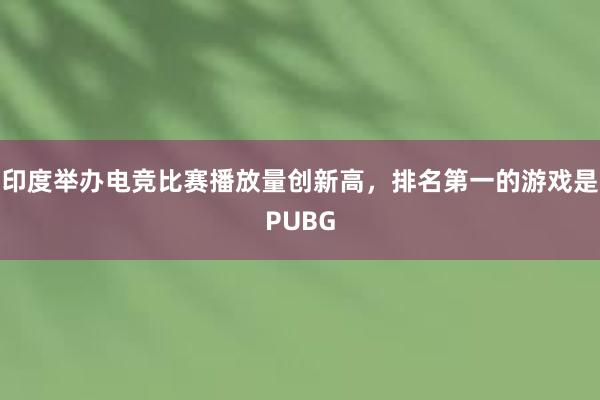 印度举办电竞比赛播放量创新高，排名第一的游戏是PUBG