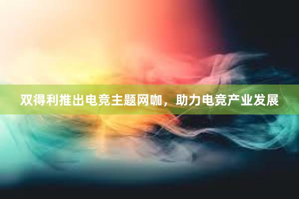 双得利推出电竞主题网咖，助力电竞产业发展