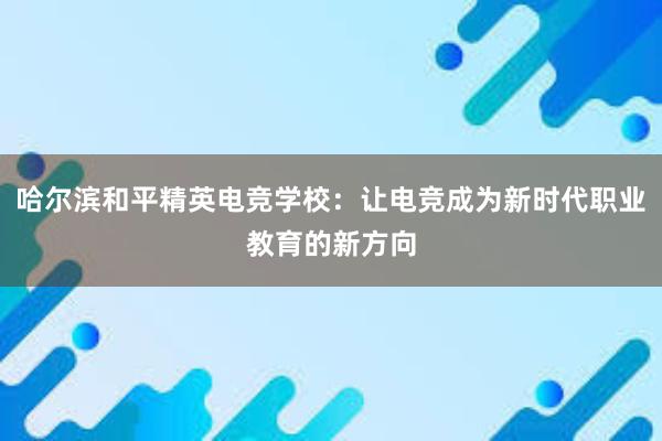 哈尔滨和平精英电竞学校：让电竞成为新时代职业教育的新方向