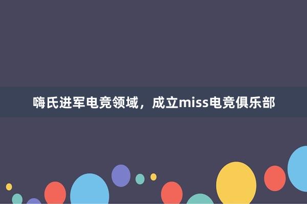 嗨氏进军电竞领域，成立miss电竞俱乐部