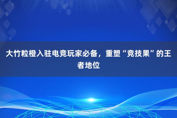 大竹粒橙入驻电竞玩家必备，重塑“竞技果”的王者地位