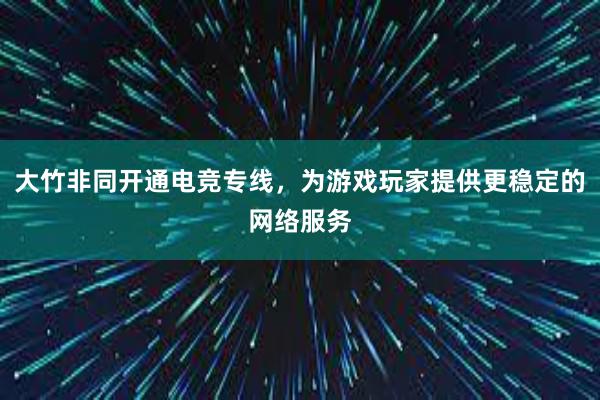 大竹非同开通电竞专线，为游戏玩家提供更稳定的网络服务