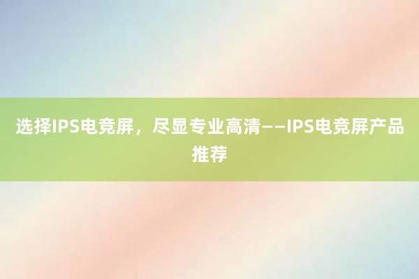 选择IPS电竞屏，尽显专业高清——IPS电竞屏产品推荐