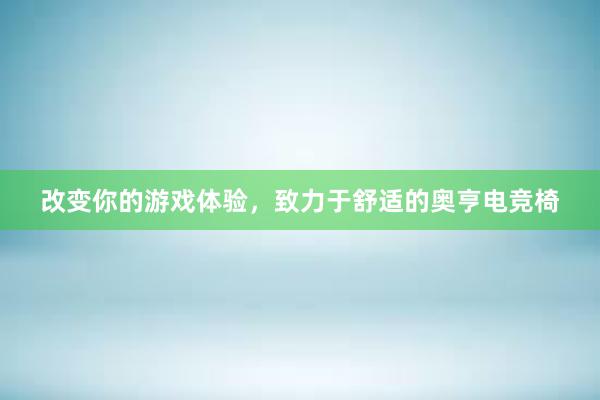 改变你的游戏体验，致力于舒适的奥亨电竞椅