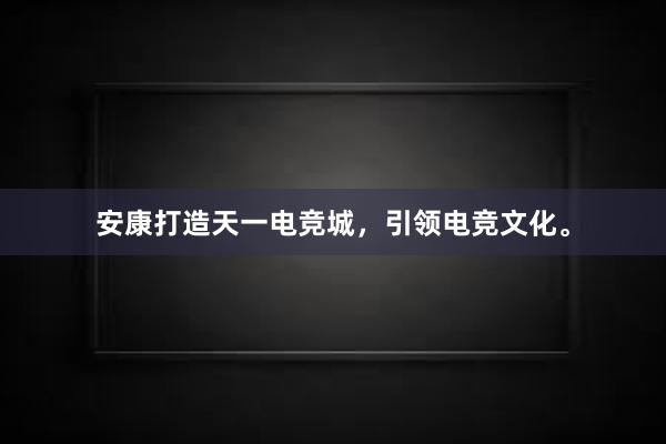 安康打造天一电竞城，引领电竞文化。