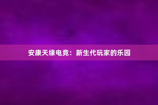 安康天缘电竞：新生代玩家的乐园