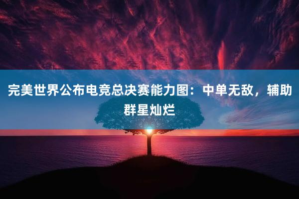 完美世界公布电竞总决赛能力图：中单无敌，辅助群星灿烂