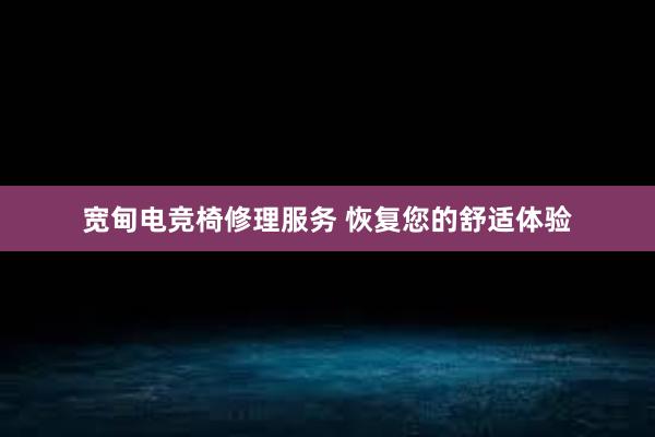 宽甸电竞椅修理服务 恢复您的舒适体验