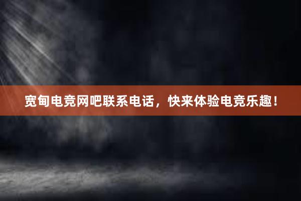 宽甸电竞网吧联系电话，快来体验电竞乐趣！