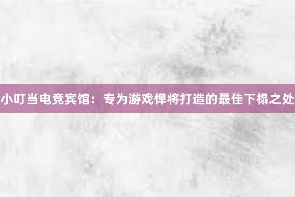 小叮当电竞宾馆：专为游戏悍将打造的最佳下榻之处