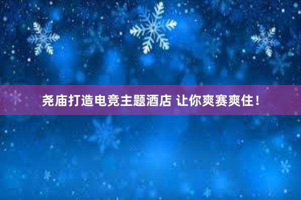 尧庙打造电竞主题酒店 让你爽赛爽住！