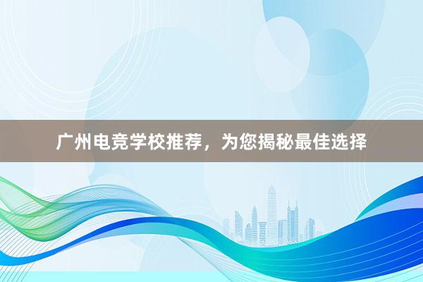 广州电竞学校推荐，为您揭秘最佳选择