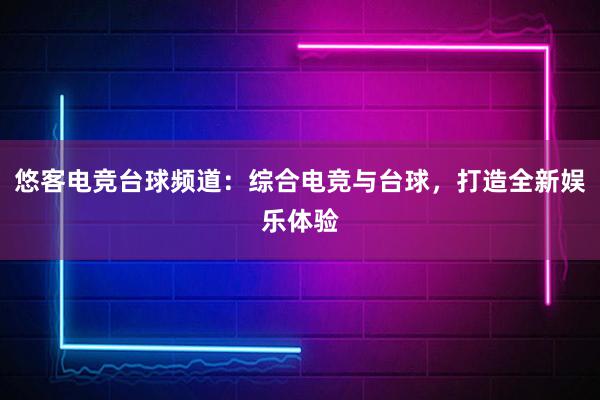 悠客电竞台球频道：综合电竞与台球，打造全新娱乐体验