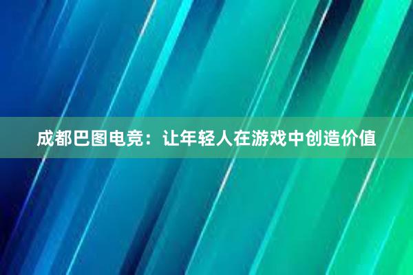 成都巴图电竞：让年轻人在游戏中创造价值